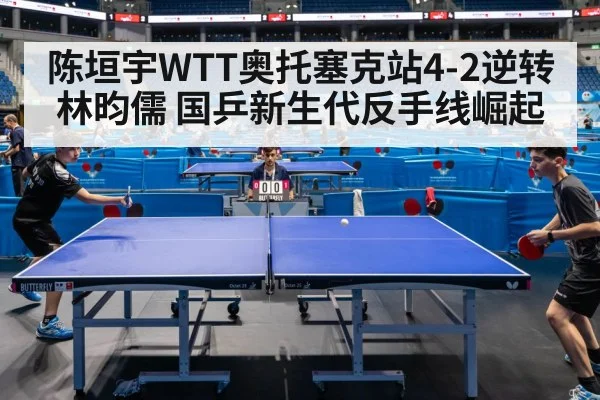 陈垣宇WTT奥托塞克站4-2逆转林昀儒 国乒新生代反手线崛起