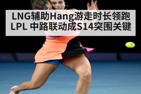 LNG辅助Hang游走时长领跑LPL 中路联动成S14突围关键