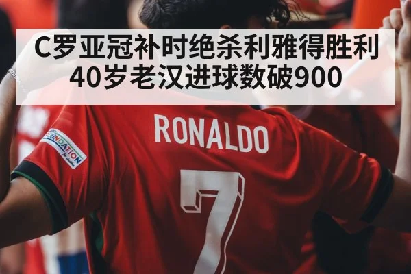 C罗亚冠补时绝杀利雅得胜利 40岁老汉进球数破900