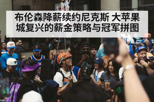 布伦森降薪续约尼克斯 大苹果城复兴的薪金策略与冠军拼图
