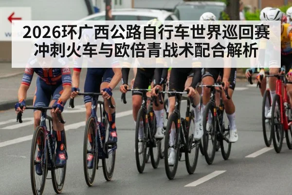 2026环广西公路自行车世界巡回赛冲刺火车与欧倍青战术配合解析